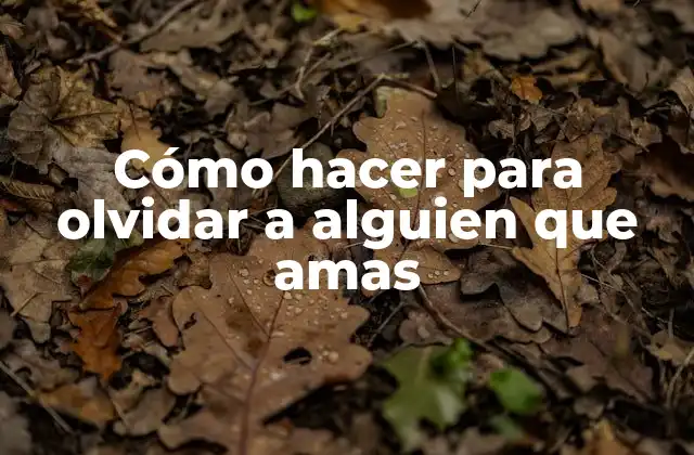 Cómo Hacer para Olvidar a Alguien que Amas