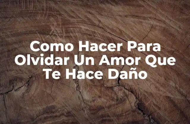 Como Hacer para Olvidar un Amor que Te Hace Daño