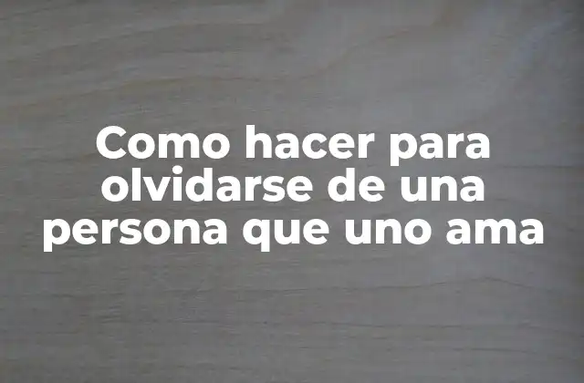 Como Hacer para Olvidarse de una Persona que Uno Ama