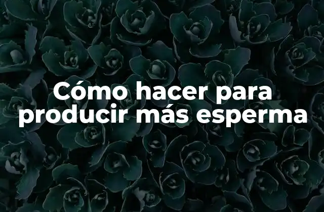 Cómo Hacer para Producir Más Esperma