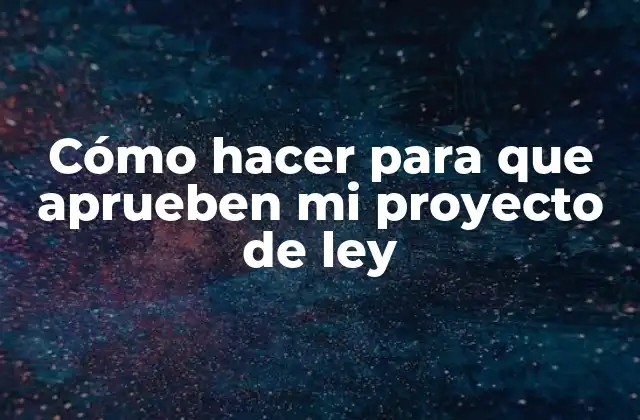 Cómo Hacer para que Aprueben Mi Proyecto de Ley