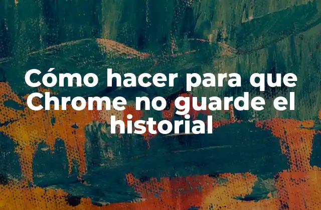 Cómo Hacer para que Chrome No Guarde el Historial