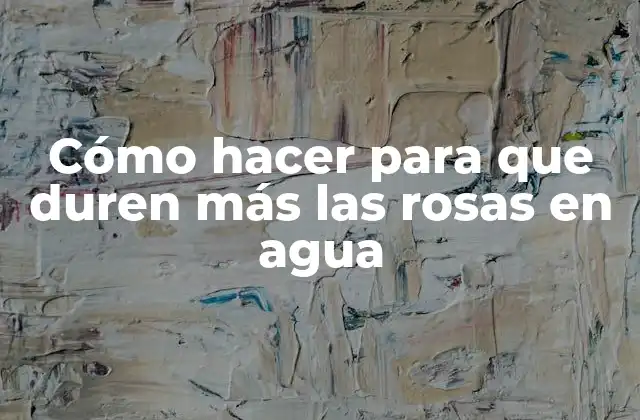 Cómo Hacer para que Duren Más las Rosas en Agua