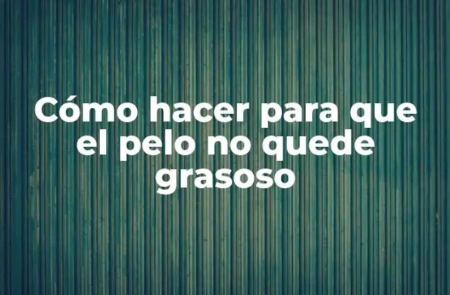 Cómo Hacer para que el Pelo No Quede Grasoso