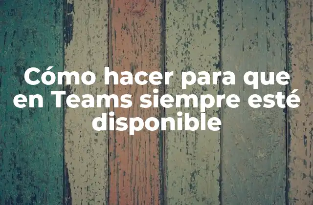 Cómo Hacer para que en Teams Siempre Esté Disponible