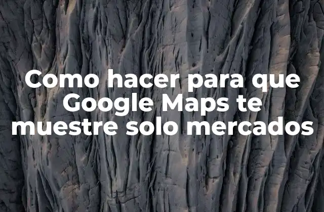 Como Hacer para que Google Maps Te Muestre Solo Mercados
