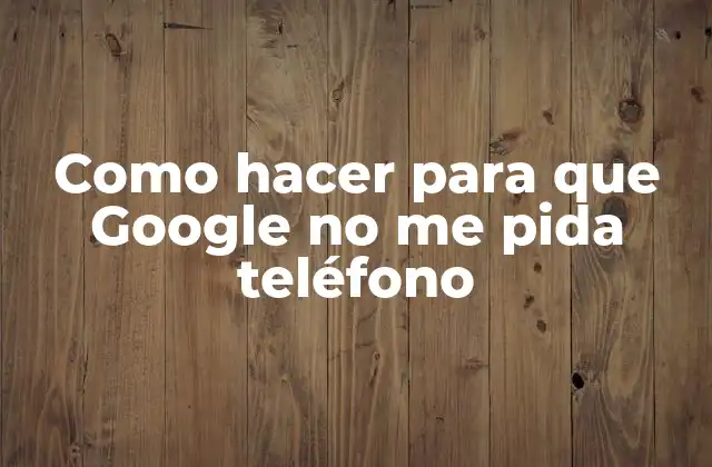 Como Hacer para que Google No Me Pida Teléfono