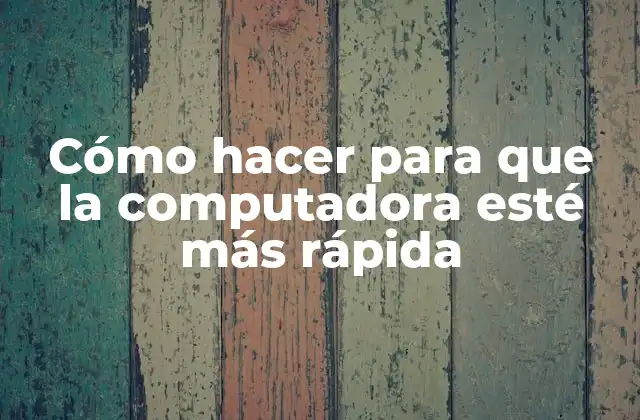 Cómo Hacer para que la Computadora Esté Más Rápida