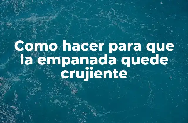 Empanadas crujientes: Qué son y cómo se logran