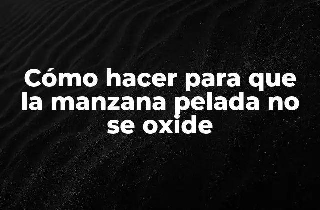 Cómo Hacer para que la Manzana Pelada No Se Oxide