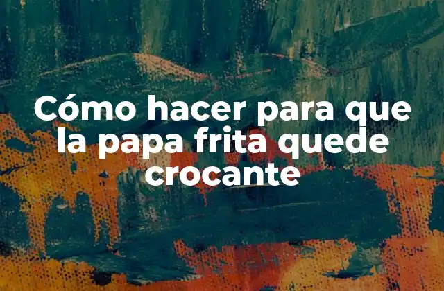 Cómo Hacer para que la Papa Frita Quede Crocante