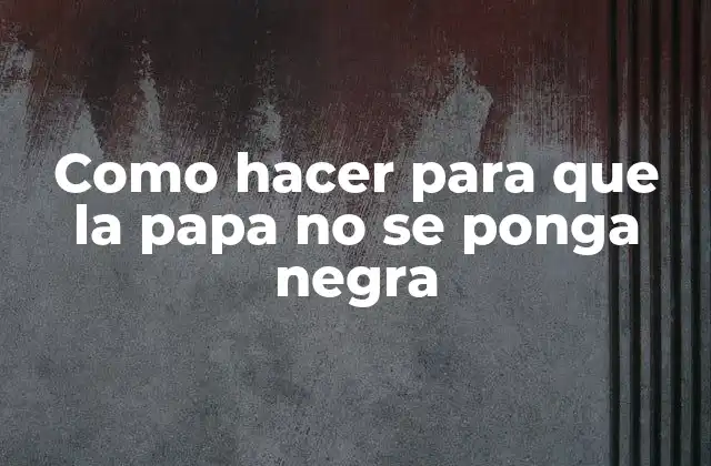 Como Hacer para que la Papa No Se Ponga Negra