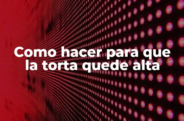 Como Hacer para que la Torta Quede Alta