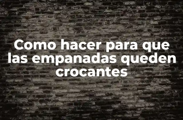 Como Hacer para que las Empanadas Queden Crocantes
