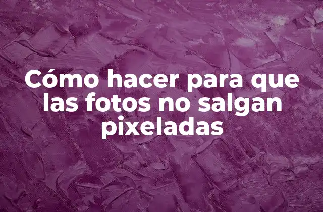 Cómo hacer para que las fotos no salgan pixeladas