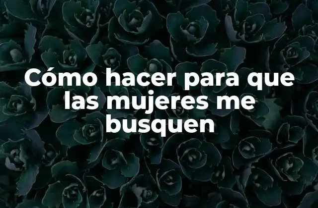 Cómo Hacer para que las Mujeres Me Busquen