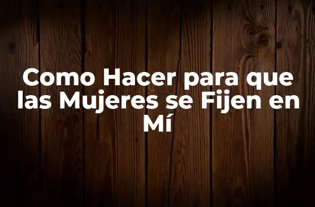 Como Hacer para que las Mujeres Se Fijen en Mí
