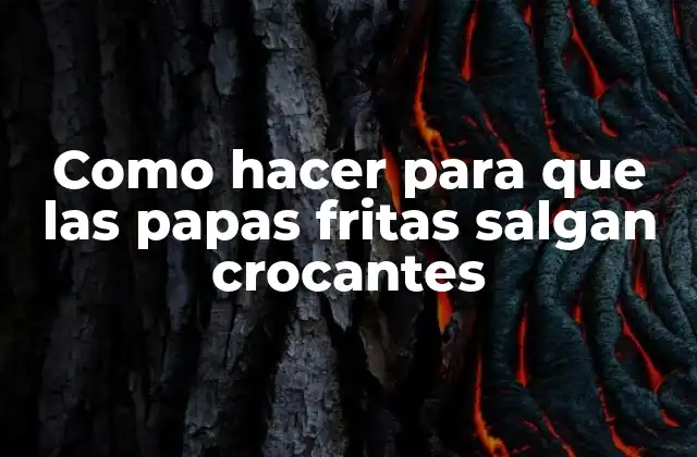 Como Hacer para que las Papas Fritas Salgan Crocantes
