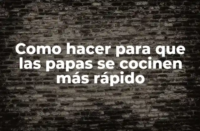 Como Hacer para que las Papas Se Cocinen Más Rápido
