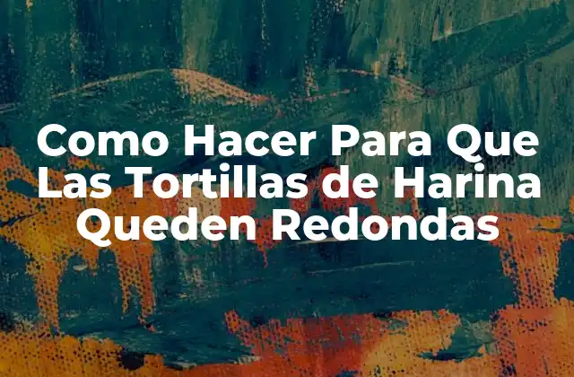 Como Hacer para que las Tortillas de Harina Queden Redondas