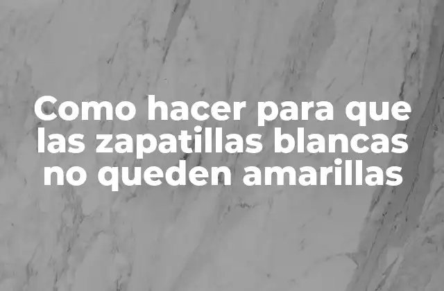 Como Hacer para que las Zapatillas Blancas No Queden Amarillas