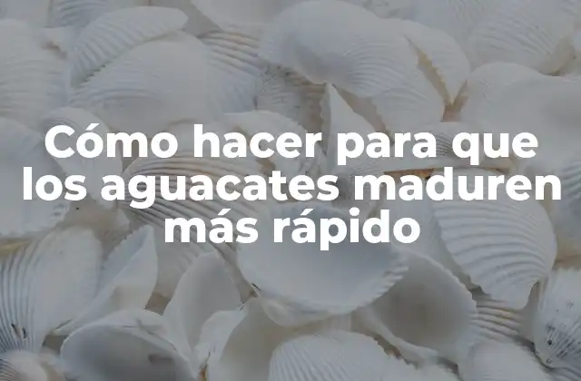 Cómo Hacer para que los Aguacates Maduren Más Rápido