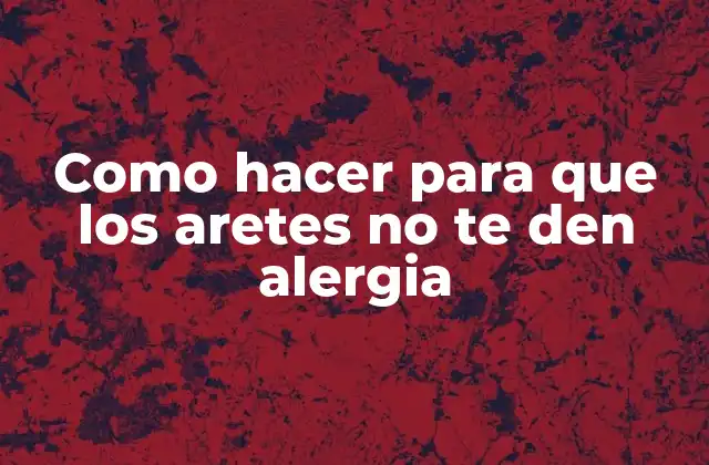 ¿Qué son las alergias a los aretes y cómo se producen?