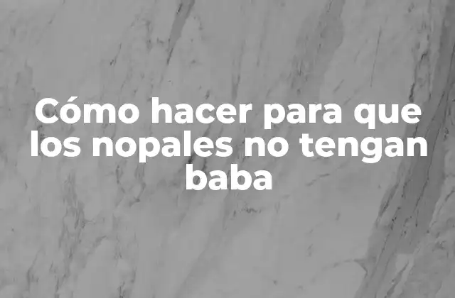 Cómo Hacer para que los Nopales No Tengan Baba
