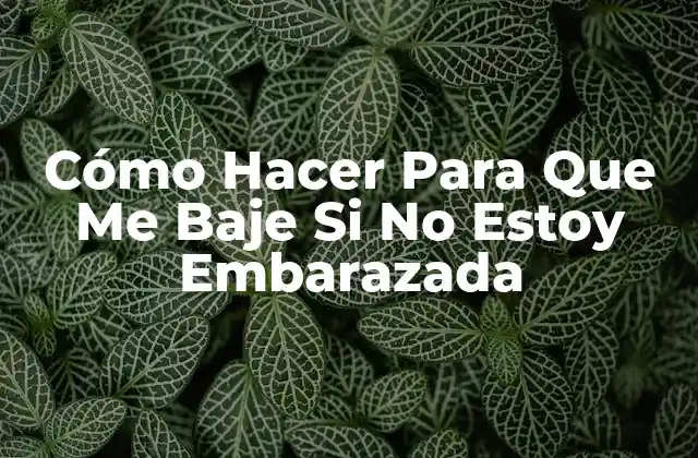 Cómo Hacer para que Me Baje Si No Estoy Embarazada