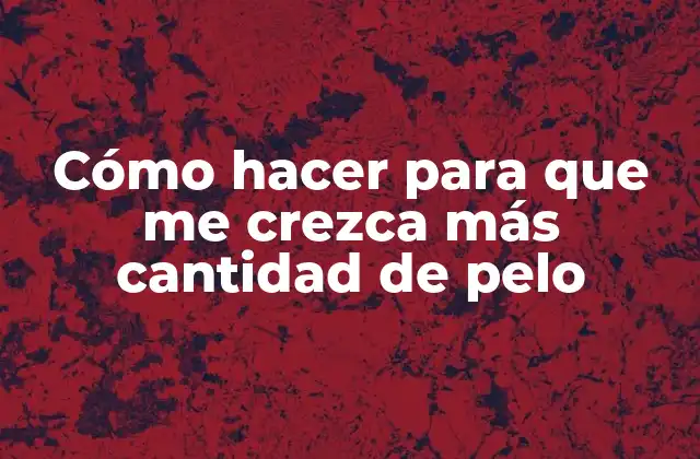 Cómo Hacer para que Me Crezca Más Cantidad de Pelo
