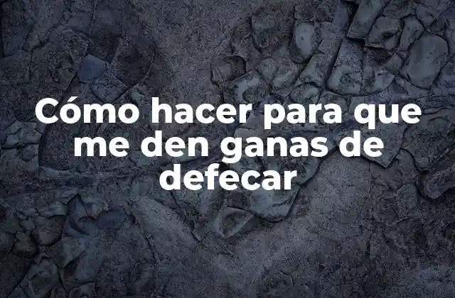 Cómo Hacer para que Me Den Ganas de Defecar