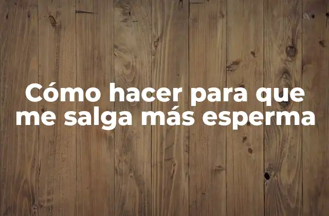 Cómo Hacer para que Me Salga Más Esperma