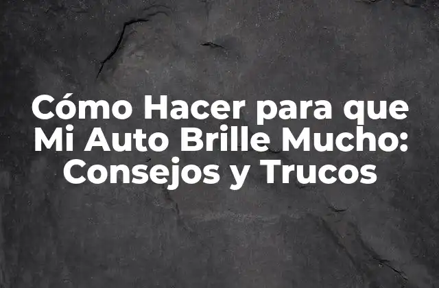 Cómo Hacer para que Mi Auto Brille Mucho: Consejos y Trucos