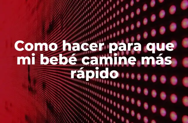 Como Hacer para que Mi Bebé Camine Más Rápido