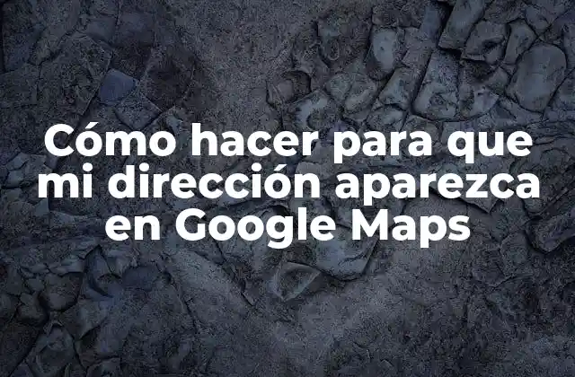 Cómo Hacer para que Mi Dirección Aparezca en Google Maps