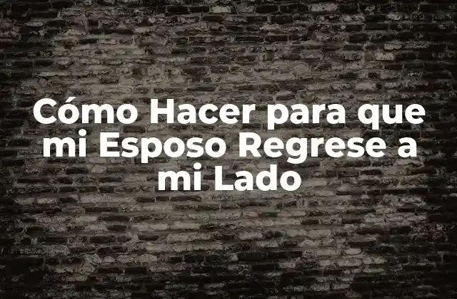 Cómo Hacer para que Mi Esposo Regrese a Mi Lado