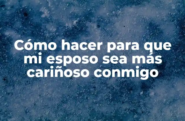 Cómo Hacer para que Mi Esposo Sea Más Cariñoso Conmigo