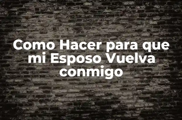 Como Hacer para que Mi Esposo Vuelva Conmigo