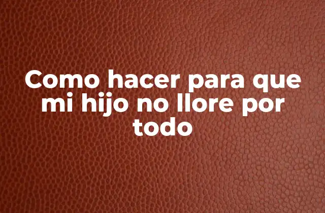 Como Hacer para que Mi Hijo No Llore por Todo