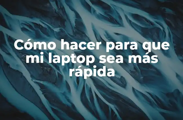 Cómo Hacer para que Mi Laptop Sea Más Rápida