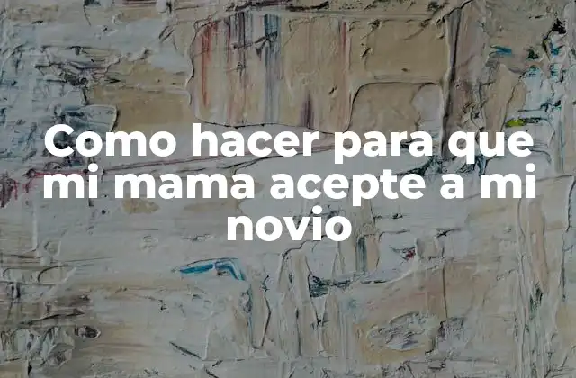 Como Hacer para que Mi Mama Acepte a Mi Novio