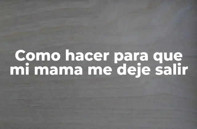 Como Hacer para que Mi Mama Me Deje Salir