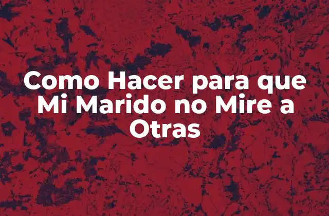 Como Hacer para que Mi Marido No Mire a Otras