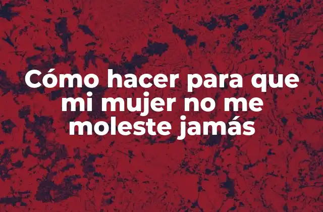 Cómo hacer para que mi mujer no me moleste jamás