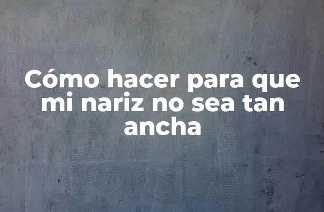 Cómo Hacer para que Mi Nariz No Sea Tan Ancha