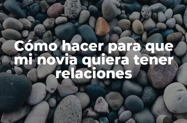 Cómo Hacer para que Mi Novia Quiera Tener Relaciones