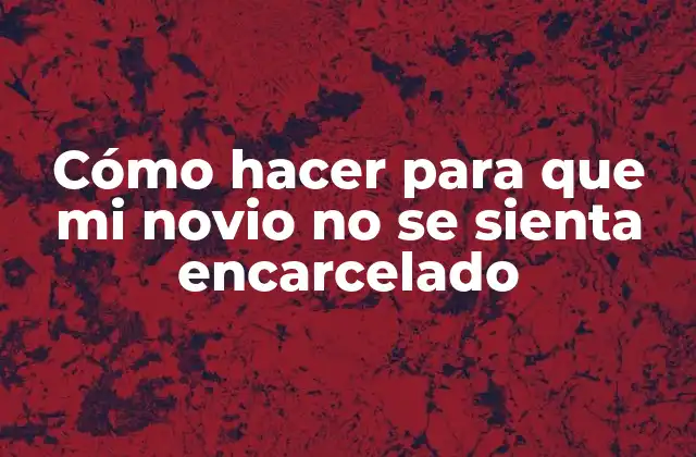 Cómo Hacer para que Mi Novio No Se Sienta Encarcelado