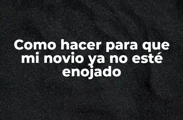 Como Hacer para que Mi Novio Ya No Esté Enojado