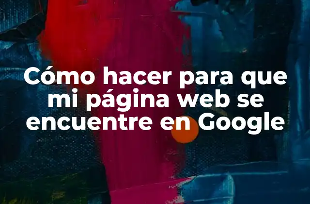 Cómo Hacer para que Mi Página Web Se Encuentre en Google