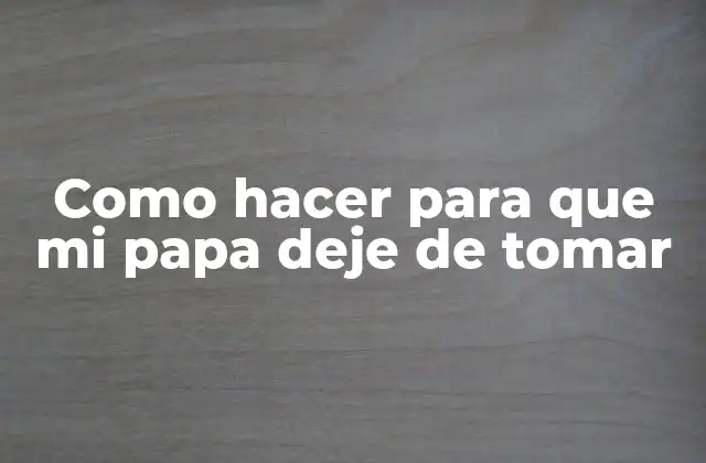Como Hacer para que Mi Papa Deje de Tomar